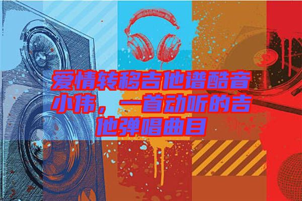 愛情轉移吉他譜酷音小偉,一首動聽的吉他彈唱曲目
