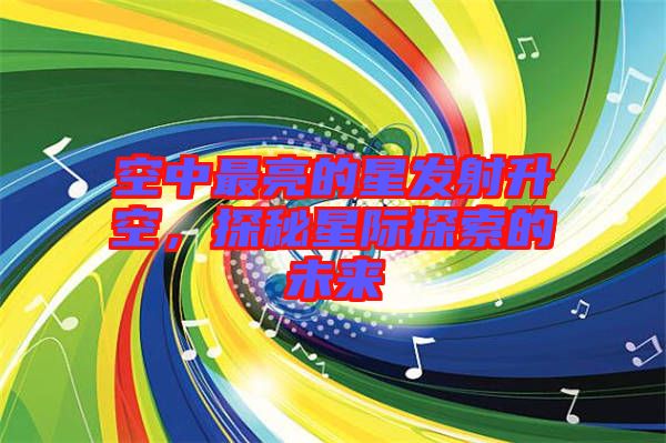 空中最亮的星發(fā)射升空,探秘星際探索的未來