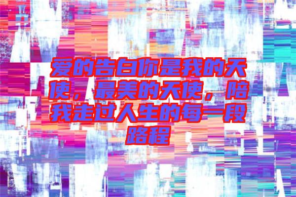 愛的告白你是我的天使,最美的天使,陪我走過人生的每一段路程