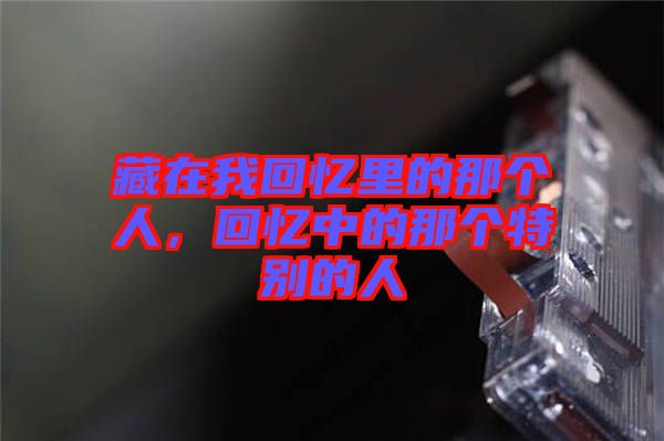 藏在我回憶里的那個人,回憶中的那個特別的人