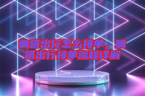 嘀嗒出行怎么接單,嘀嗒出行接單流程詳解