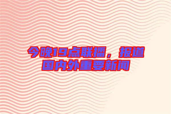 今晚19點(diǎn)聯(lián)播,報(bào)道國(guó)內(nèi)外重要新聞