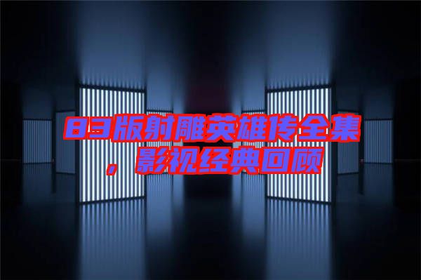 83版射雕英雄傳全集,影視經(jīng)典回顧