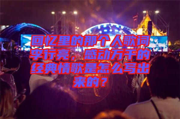 回憶里的那個人歌詞李行亮,感動萬千的經(jīng)典情歌是怎么寫出來的?