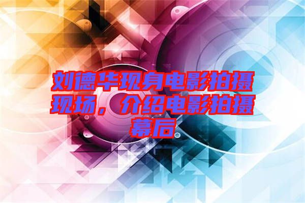 劉德華現身電影拍攝現場，介紹電影拍攝幕后