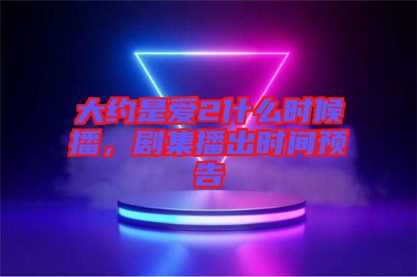大約是愛2什么時候播，劇集播出時間預告
