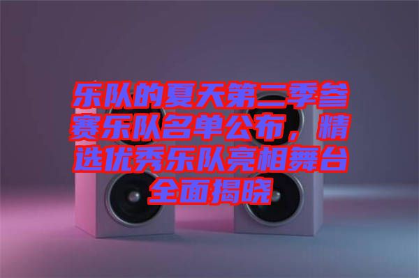 樂隊的夏天第二季參賽樂隊名單公布,精選優秀樂隊亮相舞臺全面揭曉