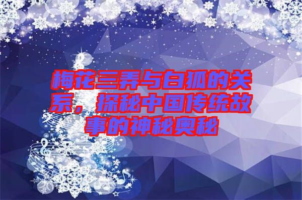 梅花三弄與白狐的關系,探秘中國傳統故事的神秘奧秘