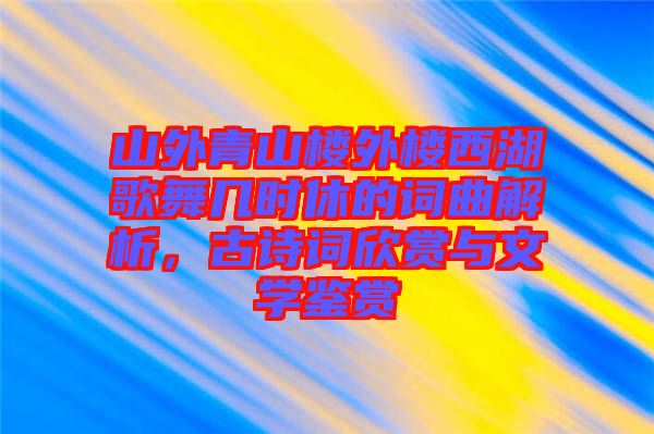 山外青山樓外樓西湖歌舞幾時(shí)休的詞曲解析,古詩詞欣賞與文學(xué)鑒賞