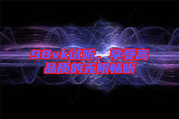 98vk試聽,享受高品質的無限暢聽