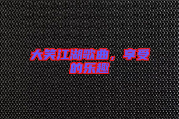 大笑江湖歌曲,享受的樂(lè)趣
