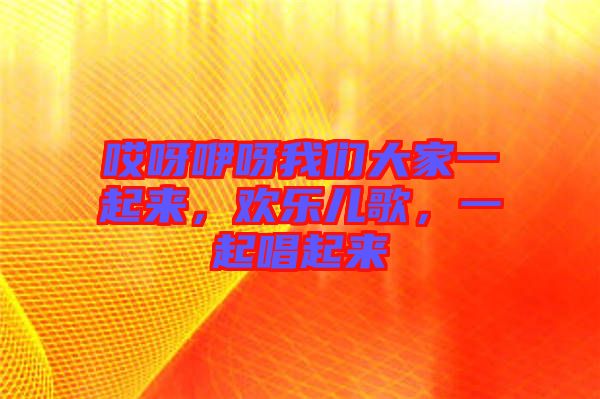 哎呀咿呀我們大家一起來,歡樂兒歌,一起唱起來