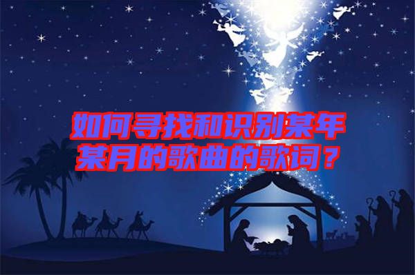 如何尋找和識別某年某月的歌曲的歌詞?