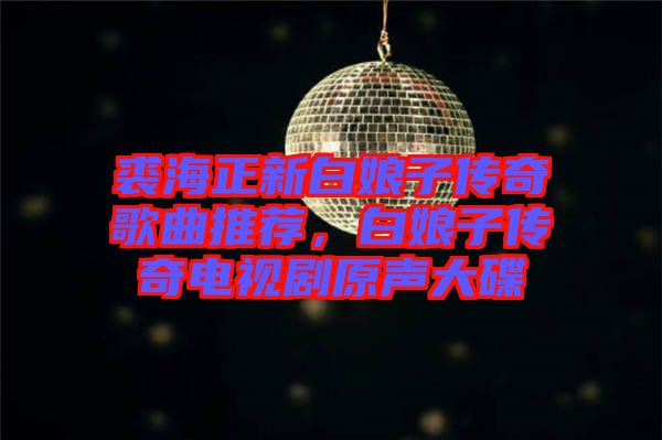 裘海正新白娘子傳奇歌曲推薦,白娘子傳奇電視劇原聲大碟