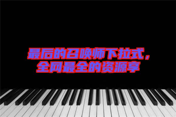 最后的召喚師下拉式,全網(wǎng)最全的資源享