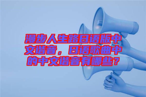 漫步人生路日語版中文諧音,日語歌曲中的中文諧音有哪些?