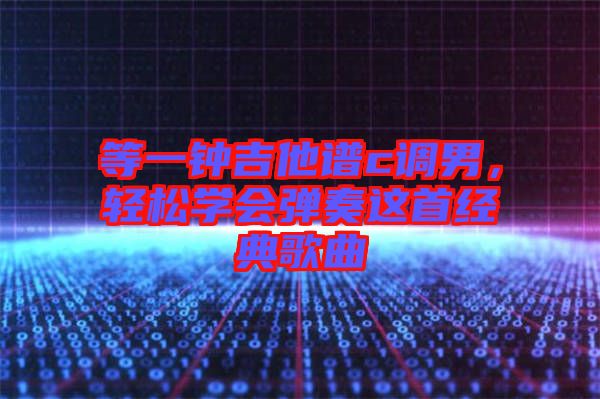 等一鐘吉他譜c調男,輕松學會彈奏這首經典歌曲