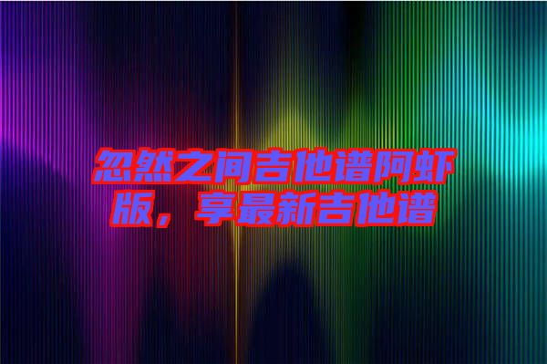 忽然之間吉他譜阿蝦版，享最新吉他譜