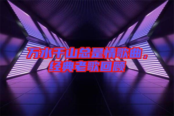 萬水千山總是情歌曲，經(jīng)典老歌回顧