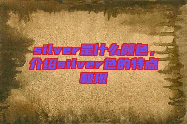 silver是什么顏色,介紹silver色的特點(diǎn)和現(xiàn)