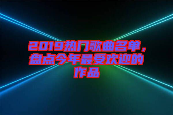 2019熱門歌曲名單,盤點(diǎn)今年最受歡迎的作品