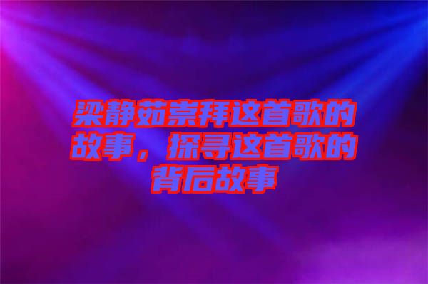 梁靜茹崇拜這首歌的故事,探尋這首歌的背后故事