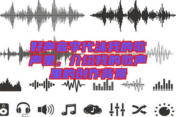 好聲音李代沫我的歌聲里,介紹我的歌聲里的創(chuàng)作背景