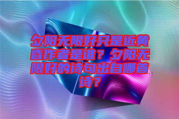 夕陽(yáng)無(wú)限好只是近黃昏作者是誰(shuí)?夕陽(yáng)無(wú)限好的詩(shī)句出自哪首詩(shī)?