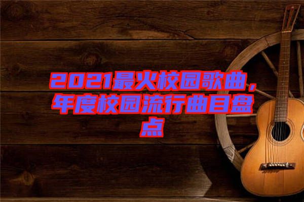 2021最火校園歌曲,年度校園流行曲目盤點