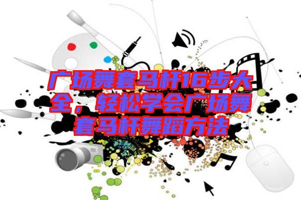 廣場(chǎng)舞套馬桿16步大全,輕松學(xué)會(huì)廣場(chǎng)舞套馬桿舞蹈方法