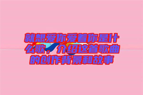 就想愛你愛著你是什么歌,介紹這首歌曲的創作背景和故事