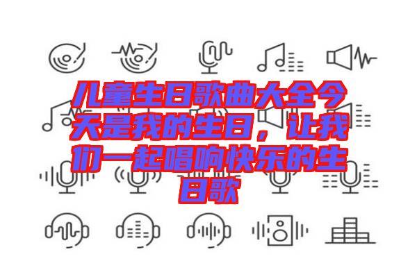 兒童生日歌曲大全今天是我的生日,讓我們一起唱響快樂的生日歌