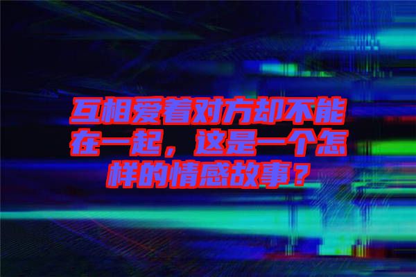 互相愛著對方卻不能在一起,這是一個怎樣的情感故事?