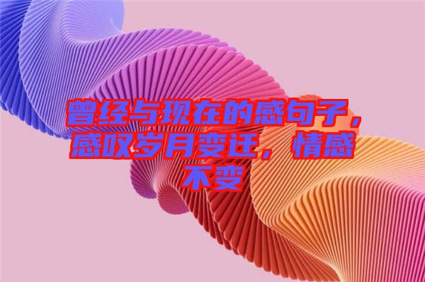 曾經(jīng)與現(xiàn)在的感句子,感嘆歲月變遷,情感不變