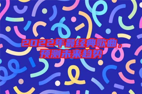 2022年最經(jīng)典歌曲,預(yù)測未來趨勢