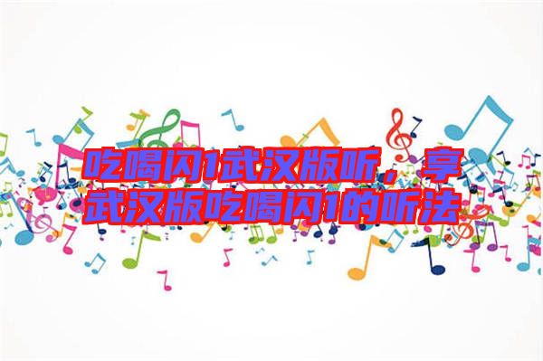 吃喝閃1武漢版聽,享武漢版吃喝閃1的聽法