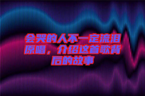 會(huì)哭的人不一定流淚原唱,介紹這首歌背后的故事