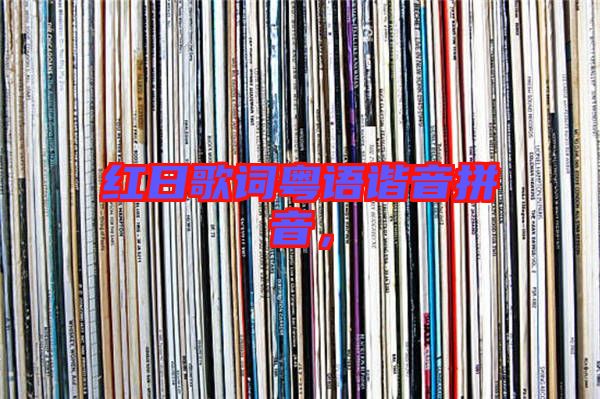 紅日歌詞粵語諧音拼音,