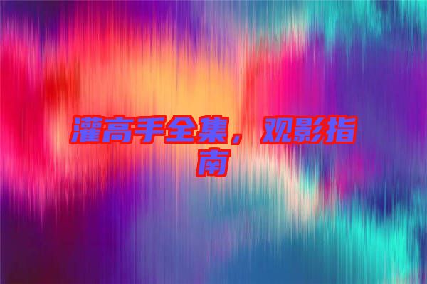 灌高手全集,觀影指南