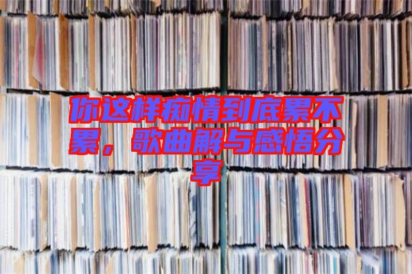 你這樣癡情到底累不累,歌曲解與感悟分享
