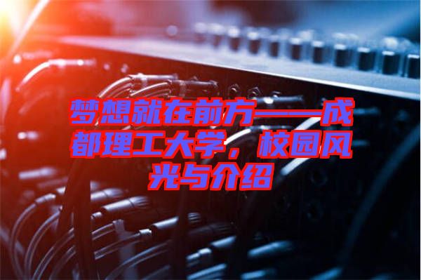 夢(mèng)想就在前方——成都理工大學(xué),校園風(fēng)光與介紹