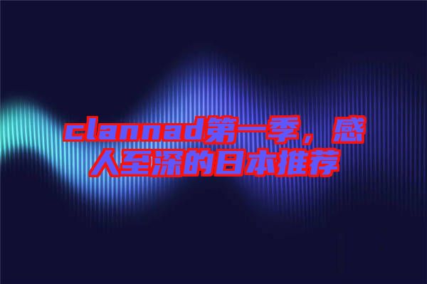 clannad第一季,感人至深的日本推薦