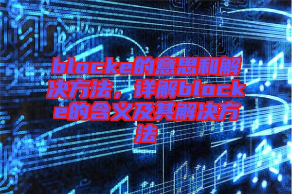 blocke的意思和解決方法,詳解blocke的含義及其解決方法