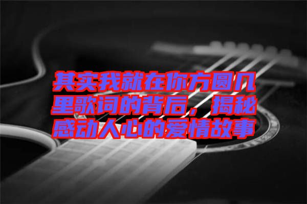 其實(shí)我就在你方圓幾里歌詞的背后,揭秘感動人心的愛情故事