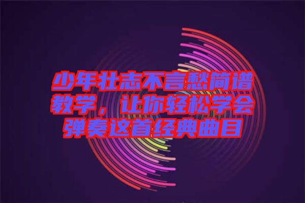 少年壯志不言愁簡譜教學(xué),讓你輕松學(xué)會(huì)彈奏這首經(jīng)典曲目