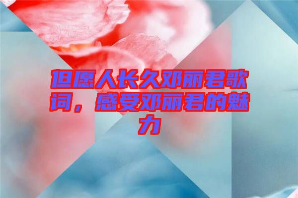 但愿人長(zhǎng)久鄧麗君歌詞,感受鄧麗君的魅力