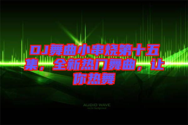 DJ舞曲小串燒第十五集,全新熱門舞曲,讓你熱舞