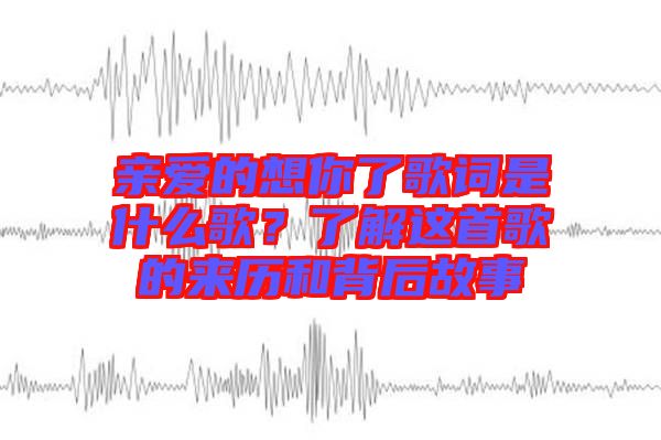 親愛(ài)的想你了歌詞是什么歌?了解這首歌的來(lái)歷和背后故事