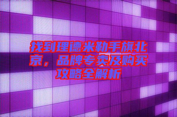找到理德米勒手旗北京,品牌專賣及購買攻略全解析