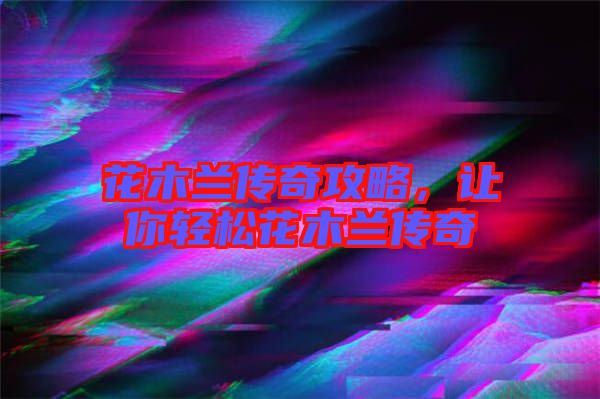 花木蘭傳奇攻略,讓你輕松花木蘭傳奇